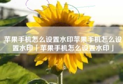 苹果手机怎么设置水印苹果手机怎么设置水印「苹果手机怎么设置水印」