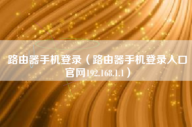 路由器手机登录（路由器手机登录入口官网192.168.1.1）